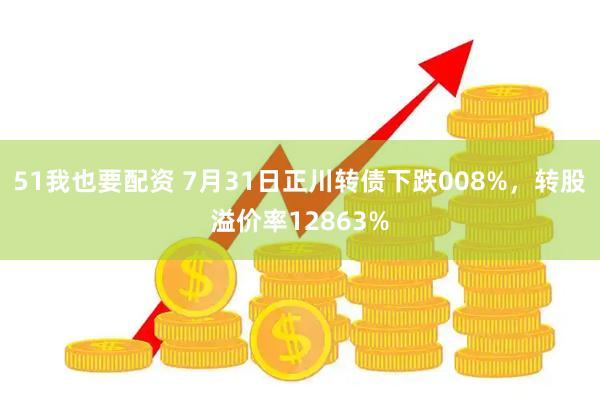 51我也要配资 7月31日正川转债下跌008%，转股溢价率12863%