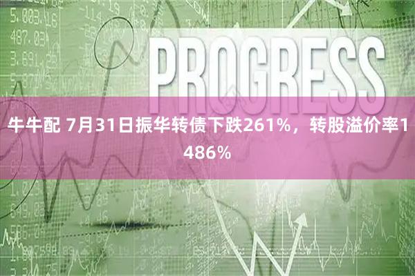 牛牛配 7月31日振华转债下跌261%，转股溢价率1486%
