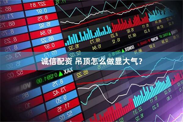 诚信配资 吊顶怎么做显大气？