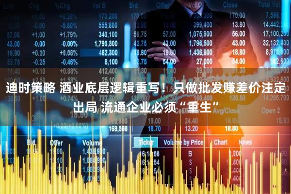迪时策略 酒业底层逻辑重写！只做批发赚差价注定出局 流通企业必须“重生”