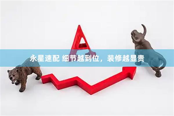 永星速配 细节越到位，装修越显贵
