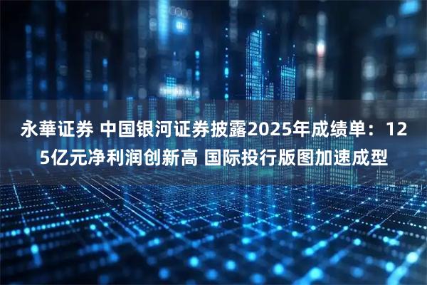 永華证券 中国银河证券披露2025年成绩单：125亿元净利润创新高 国际投行版图加速成型