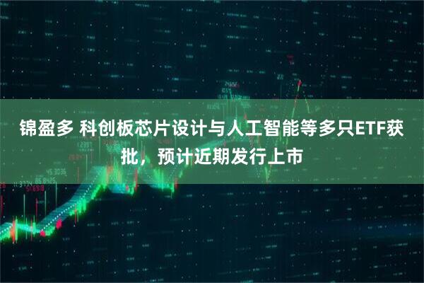 锦盈多 科创板芯片设计与人工智能等多只ETF获批，预计近期发行上市