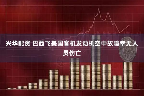 兴华配资 巴西飞美国客机发动机空中故障幸无人员伤亡