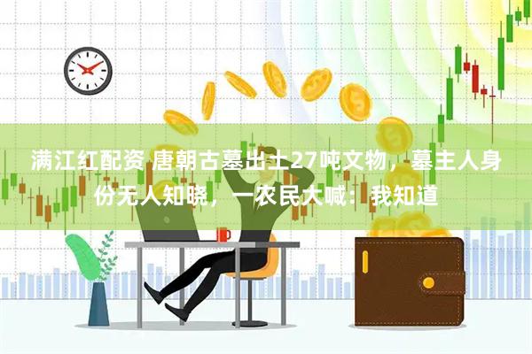 满江红配资 唐朝古墓出土27吨文物，墓主人身份无人知晓，一农民大喊：我知道