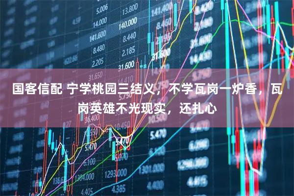国客信配 宁学桃园三结义，不学瓦岗一炉香，瓦岗英雄不光现实，还扎心