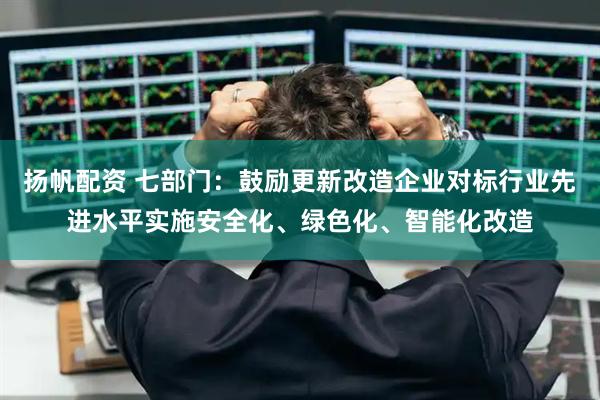 扬帆配资 七部门：鼓励更新改造企业对标行业先进水平实施安全化、绿色化、智能化改造