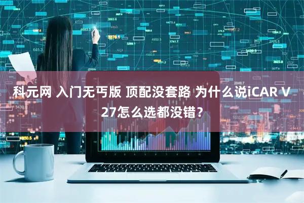科元网 入门无丐版 顶配没套路 为什么说iCAR V27怎么选都没错？