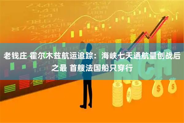 老钱庄 霍尔木兹航运追踪：海峡七天通航量创战后之最 首艘法国船只穿行