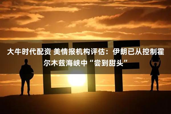 大牛时代配资 美情报机构评估：伊朗已从控制霍尔木兹海峡中“尝到甜头”