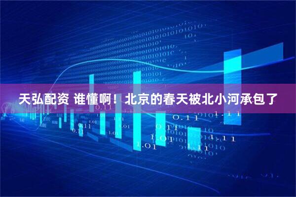 天弘配资 谁懂啊！北京的春天被北小河承包了