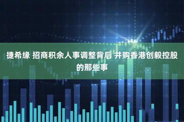 捷希缘 招商积余人事调整背后 并购香港创毅控股的那些事