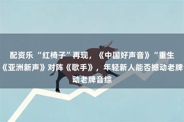 配资乐 “红椅子”再现，《中国好声音》“重生”？《亚洲新声》对阵《歌手》，年轻新人能否撼动老牌音综