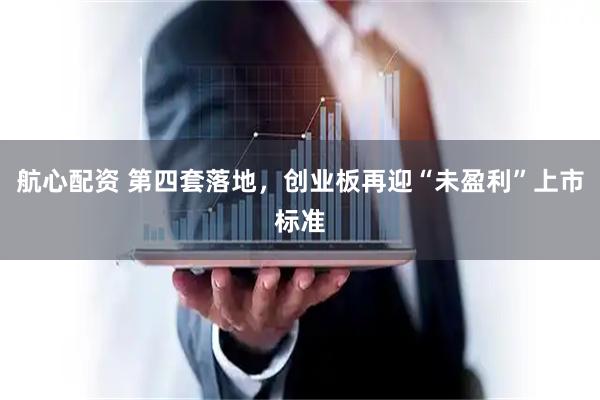 航心配资 第四套落地，创业板再迎“未盈利”上市标准
