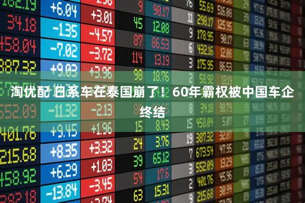 淘优配 日系车在泰国崩了！60年霸权被中国车企终结