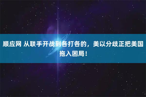 顺应网 从联手开战到各打各的，美以分歧正把美国拖入困局！