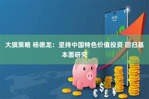 大旗策略 杨德龙：坚持中国特色价值投资 回归基本面研究