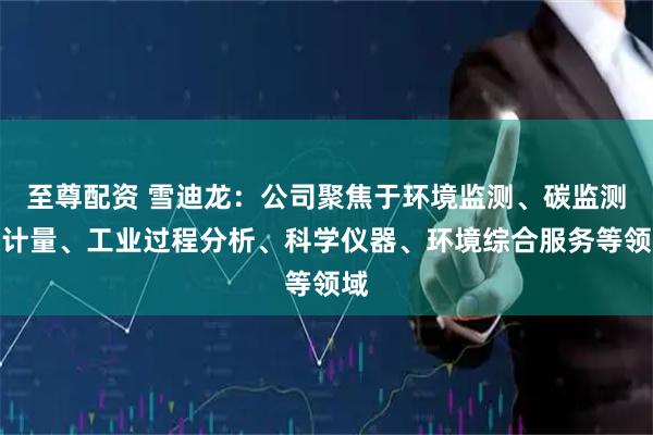 至尊配资 雪迪龙：公司聚焦于环境监测、碳监测碳计量、工业过程分析、科学仪器、环境综合服务等领域