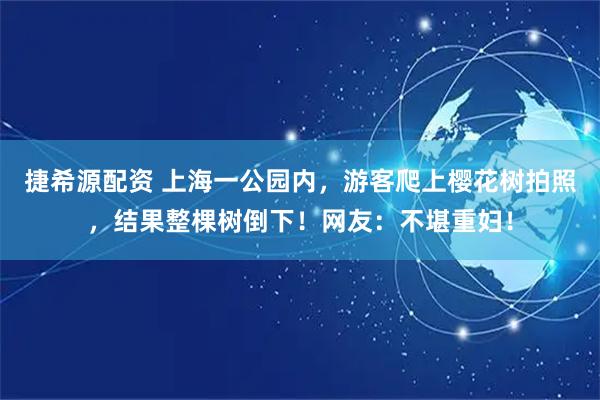 捷希源配资 上海一公园内，游客爬上樱花树拍照，结果整棵树倒下！网友：不堪重妇！