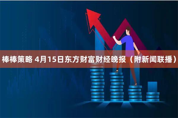 棒棒策略 4月15日东方财富财经晚报（附新闻联播）